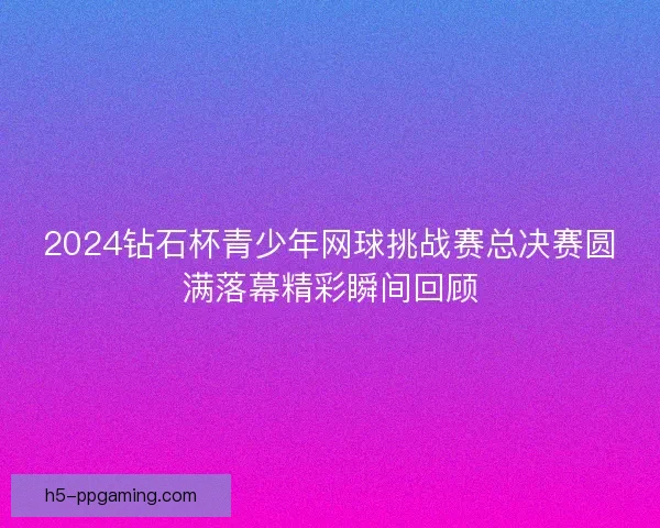 2024钻石杯青少年网球挑战赛总决赛圆满落幕精彩瞬间回顾