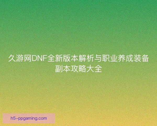 久游网DNF全新版本解析与职业养成装备副本攻略大全