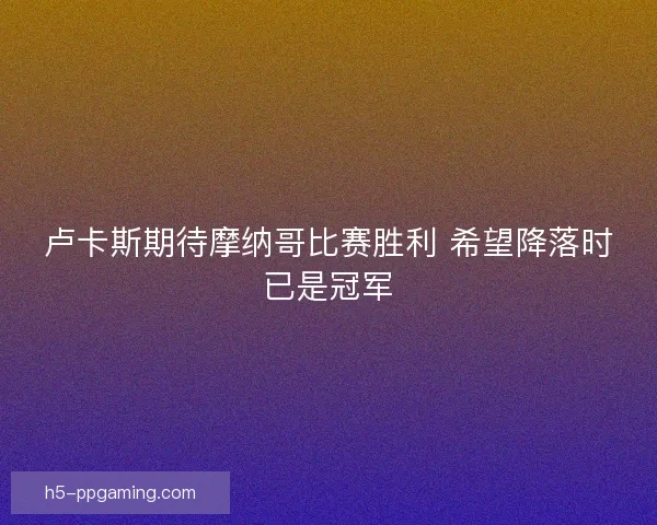 卢卡斯期待摩纳哥比赛胜利 希望降落时已是冠军